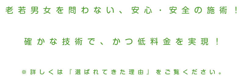 老若男女を問わない、安心・安全の施術！確かな技術で、かつ低料金を実現！